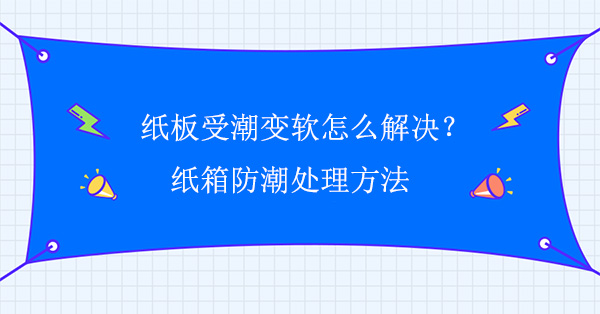 紙板受潮變軟怎么解決？紙箱防潮處理方法